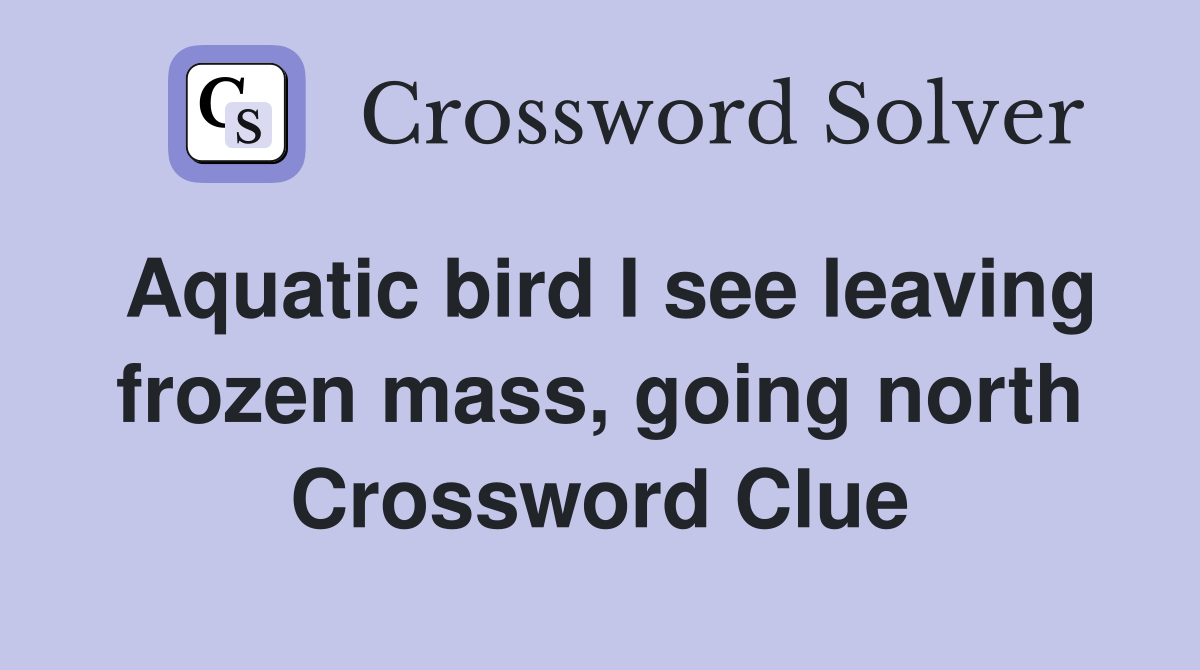 Aquatic bird I see leaving frozen mass, going north Crossword Clue